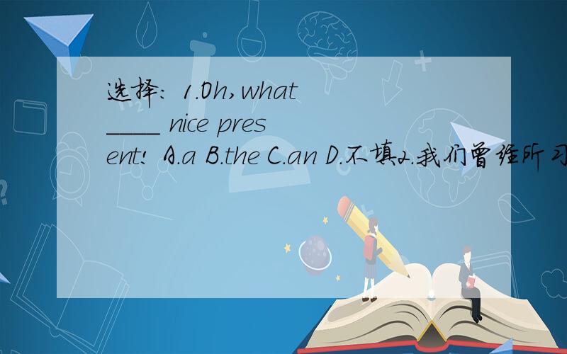 选择： 1.Oh,what ____ nice present! A.a B.the C.an D.不填2.我们曾经所习惯的生活自1992年以来就发生了巨大的变化.The life we were used to _____   _____ greatly since 1992.3.自行车运动不如跳水运动有趣.Cycling is _