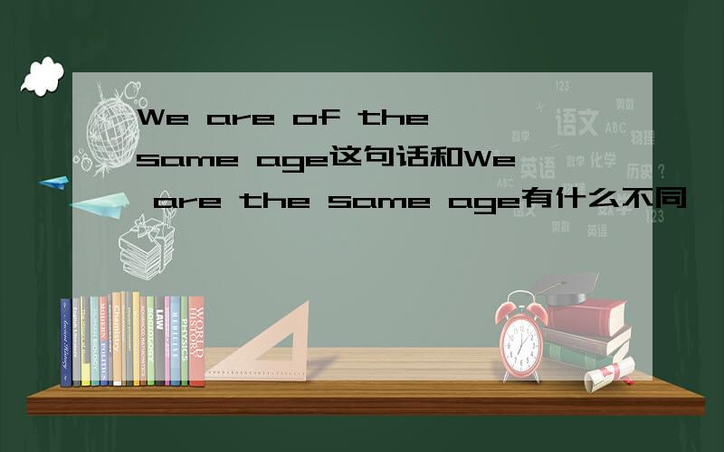 We are of the same age这句话和We are the same age有什么不同