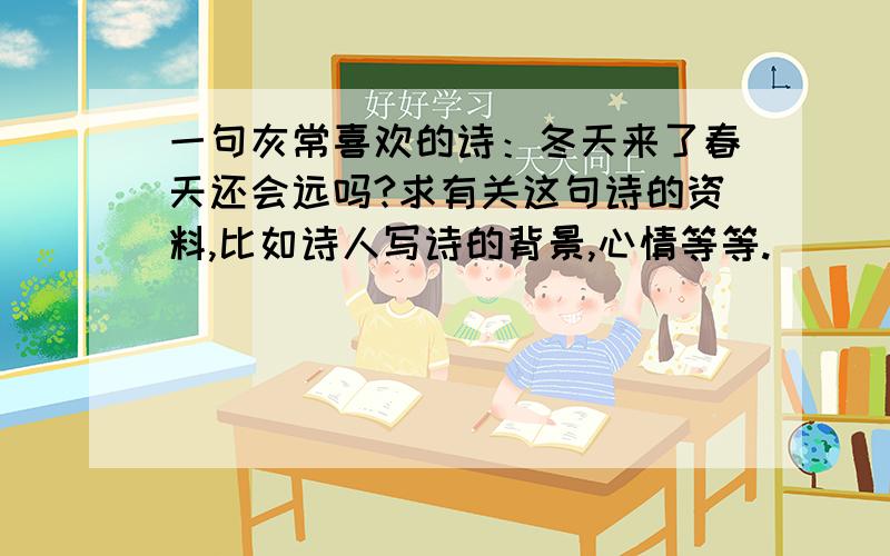 一句灰常喜欢的诗：冬天来了春天还会远吗?求有关这句诗的资料,比如诗人写诗的背景,心情等等.