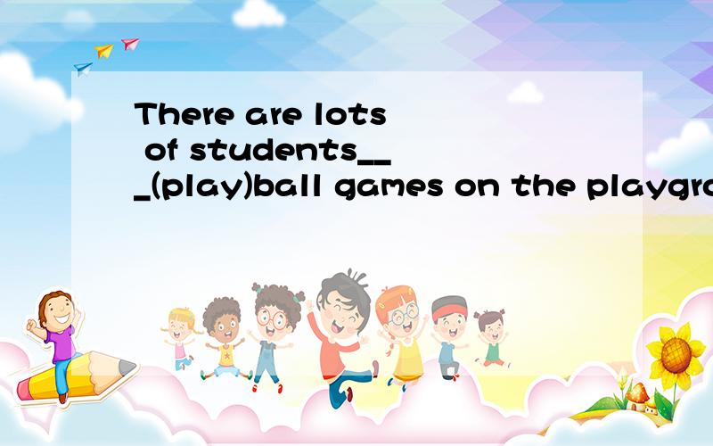 There are lots of students___(play)ball games on the playground .