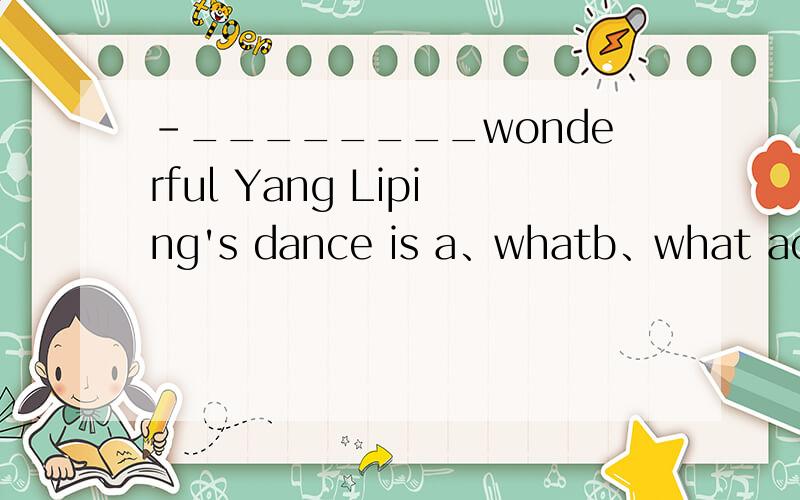 -________wonderful Yang Liping's dance is a、whatb、what ac、howd、how a