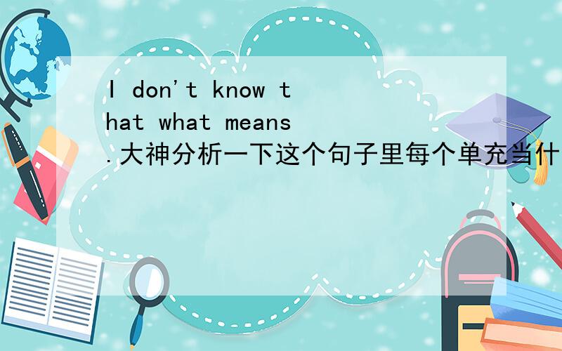 I don't know that what means.大神分析一下这个句子里每个单充当什么语.that 可以省略吗?还是当一个指示代词?可以是“I don't know that means what”吗?