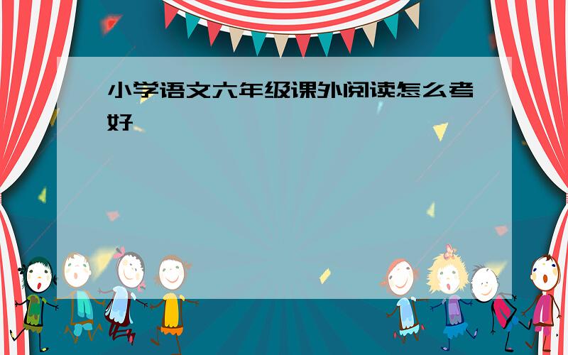 小学语文六年级课外阅读怎么考好