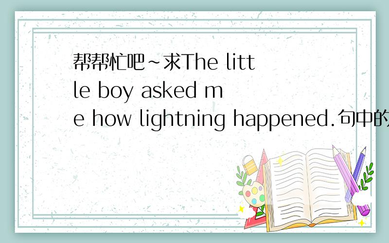 帮帮忙吧~求The little boy asked me how lightning happened.句中的一处错误and,why?