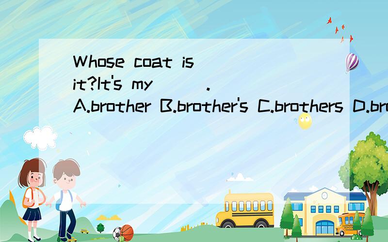 Whose coat is it?It's my___.A.brother B.brother's C.brothers D.brothers'