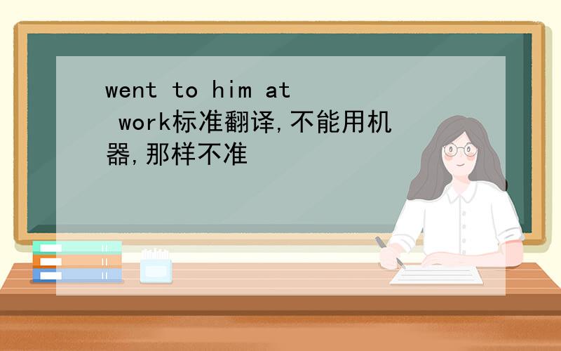 went to him at work标准翻译,不能用机器,那样不准