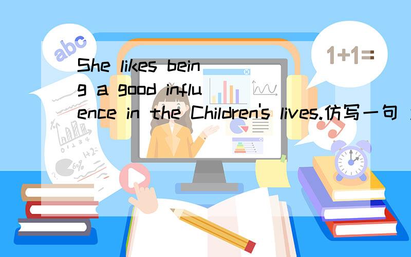 She likes being a good influence in the Children's lives.仿写一句 还有为什么用being而不用be.另外还有一句 She would return to the area after finishing her studies仿句