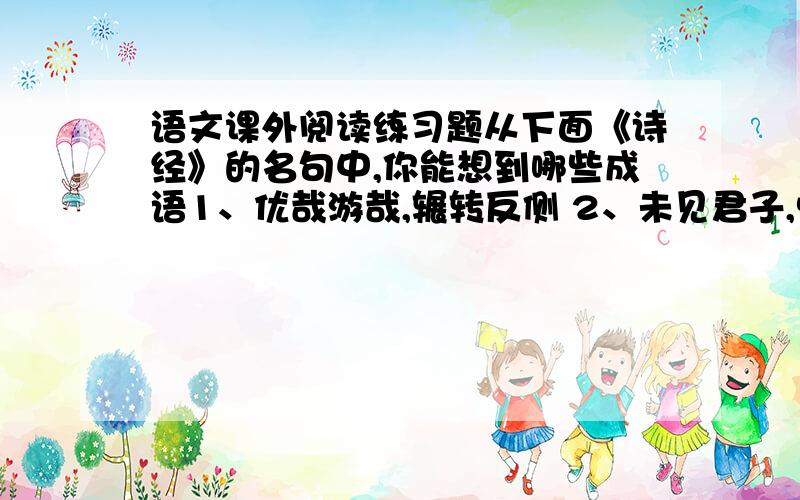 语文课外阅读练习题从下面《诗经》的名句中,你能想到哪些成语1、优哉游哉,辗转反侧 2、未见君子,忧心忡忡3、言笑晏晏,信誓旦旦4、投我以桃,报之以李5、迨天之为阴雨,撤比桑土,绸缪牖户