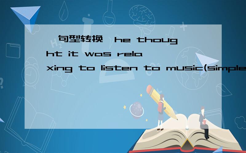 【句型转换】he thought it was relaxing to listen to music(simple sentence)如题.