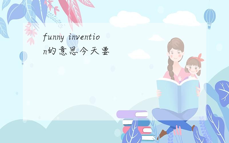 funny invention的意思今天要