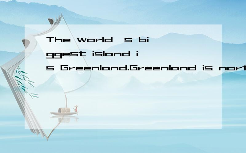 The world's biggest island is Greenland.Greenland is northeast of Canada.