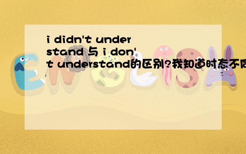 i didn't understand 与 i don't understand的区别?我知道时态不同,但我在对话时看到DIDN'T,一个人没听懂另一个人说什么,然后请他重复一遍,用的是：i didn't understand you,can you repeat that please?我原来都用DO