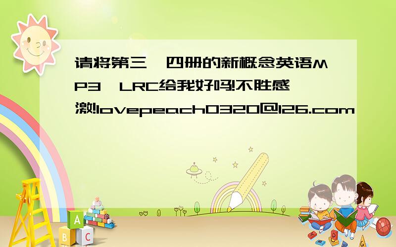 请将第三、四册的新概念英语MP3,LRC给我好吗!不胜感激!lovepeach0320@126.com