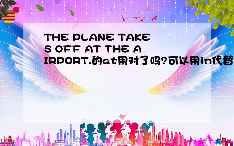 THE PLANE TAKES OFF AT THE AIRPORT.的at用对了吗?可以用in代替吗?