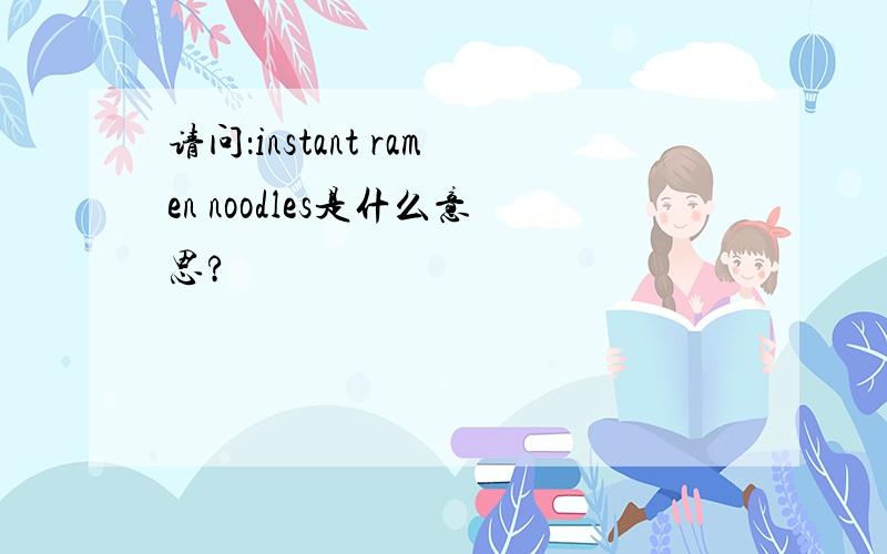 请问：instant ramen noodles是什么意思?