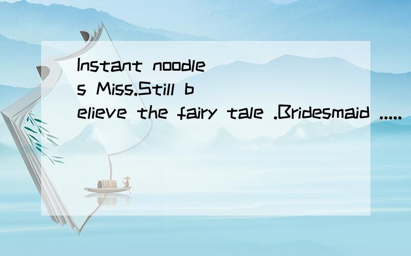 Instant noodles Miss.Still believe the fairy tale .Bridesmaid .....