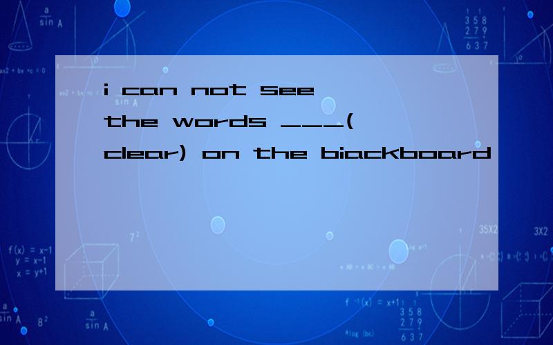 i can not see the words ___(clear) on the biackboard