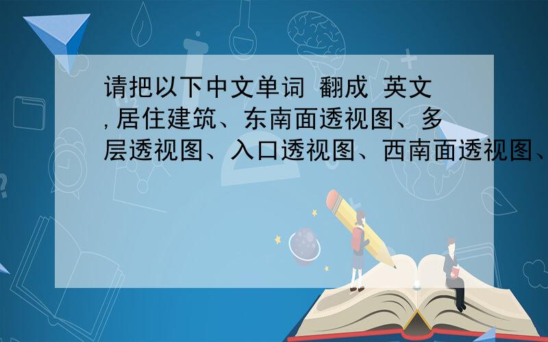 请把以下中文单词 翻成 英文,居住建筑、东南面透视图、多层透视图、入口透视图、西南面透视图、总平面图、鸟瞰图、立面图、夜景图