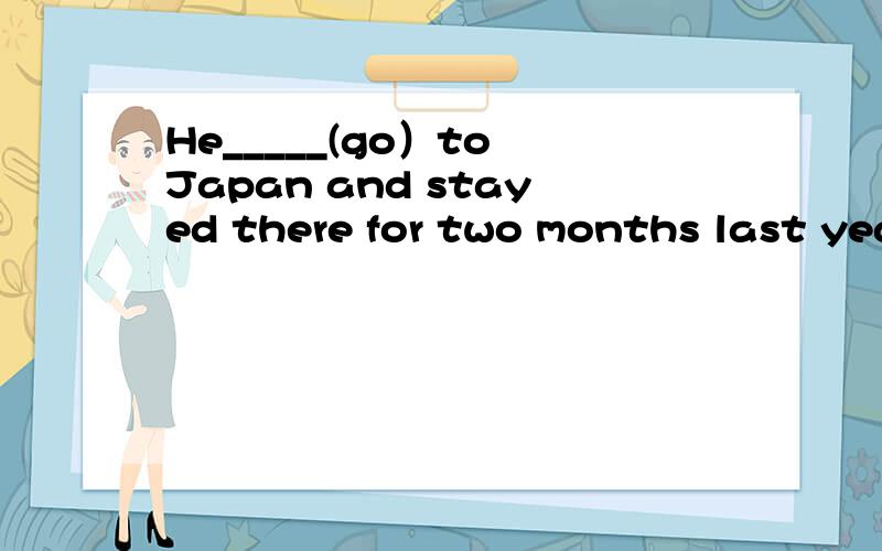 He_____(go）to Japan and stayed there for two months last year.能不能用had been