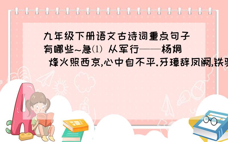 九年级下册语文古诗词重点句子有哪些~急⑴ 从军行——杨炯 烽火照西京,心中自不平.牙璋辞凤阙,铁骑绕龙城.雪暗凋旗画,风多杂鼓声.宁为百夫长,胜作一书生.⑵ 月下独酌——李白 花间一壶