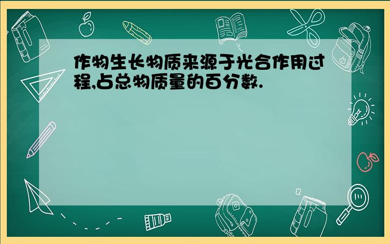 作物生长物质来源于光合作用过程,占总物质量的百分数.