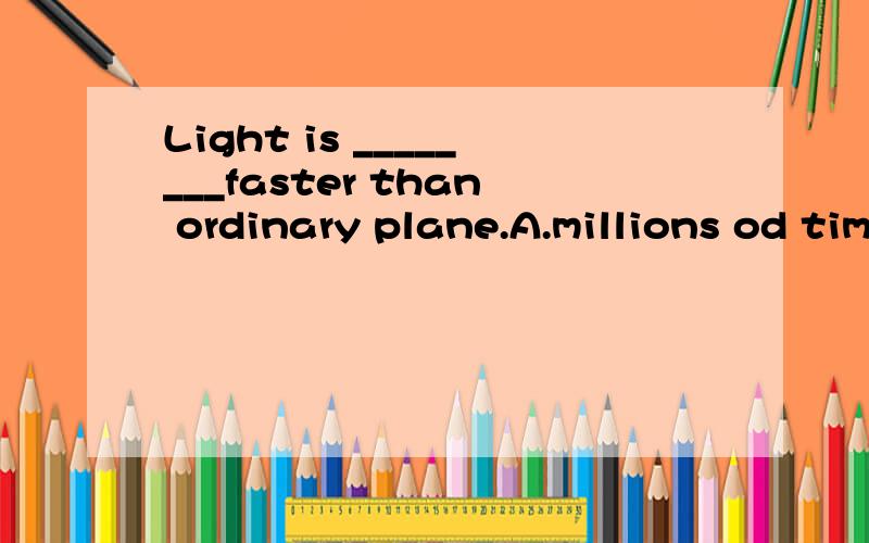 Light is ________faster than ordinary plane.A.millions od timeB.millions of timesC.million timesD.million time