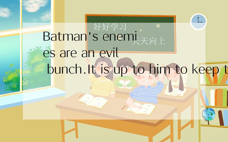 Batman's enemies are an evil bunch.It is up to him to keep them under control.