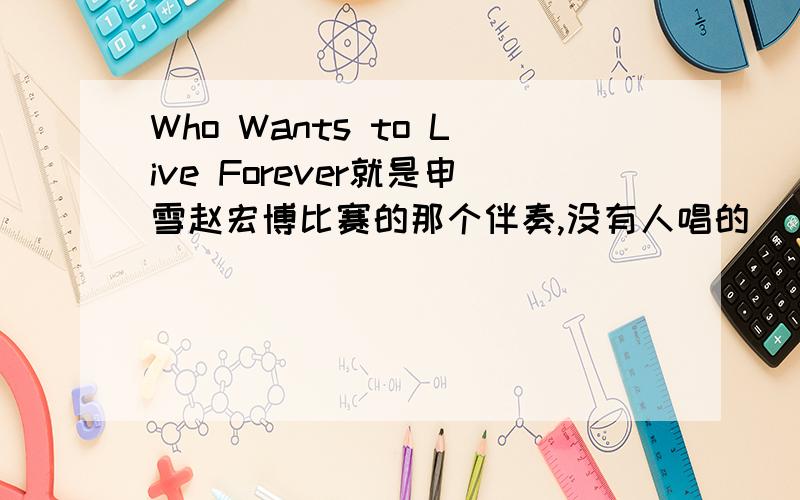 Who Wants to Live Forever就是申雪赵宏博比赛的那个伴奏,没有人唱的
