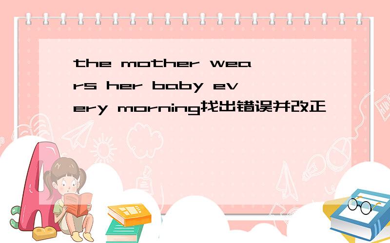 the mother wears her baby every morning找出错误并改正