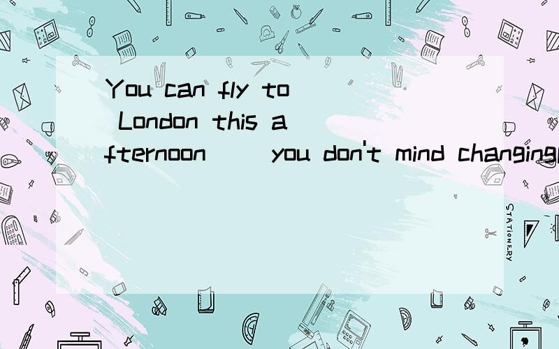 You can fly to London this afternoon( )you don't mind changingplane for Par这题选什么啊?为什么?You can fly to London this afternoon( )you don’t mind changingplane for Paris.A.provided B.unless C.except D.so far as