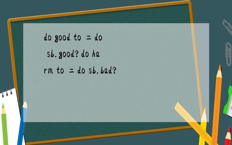 do good to =do sb.good?do harm to =do sb.bad?