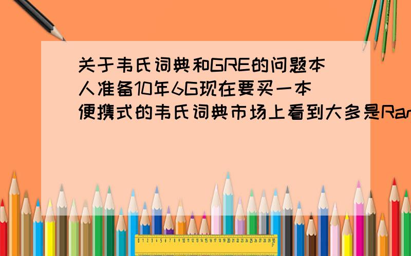 关于韦氏词典和GRE的问题本人准备10年6G现在要买一本便携式的韦氏词典市场上看到大多是Random House——Webster可本人更喜欢Merriam-Webster有好多版本请问最新的是哪一版,要便携的,