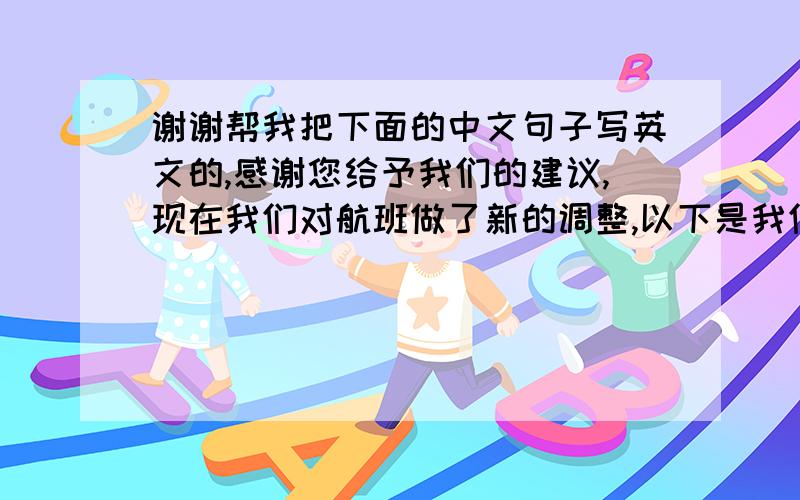 谢谢帮我把下面的中文句子写英文的,感谢您给予我们的建议,现在我们对航班做了新的调整,以下是我们预定的所有航班信息,这些航班在所有的时间安排上是否可行?