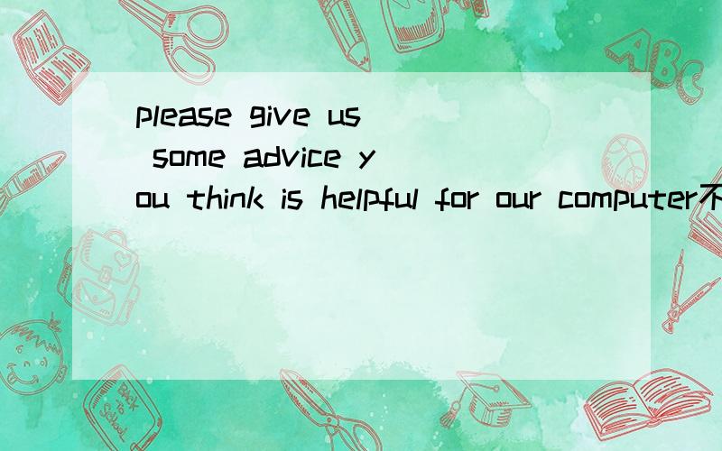please give us some advice you think is helpful for our computer不填 which that as