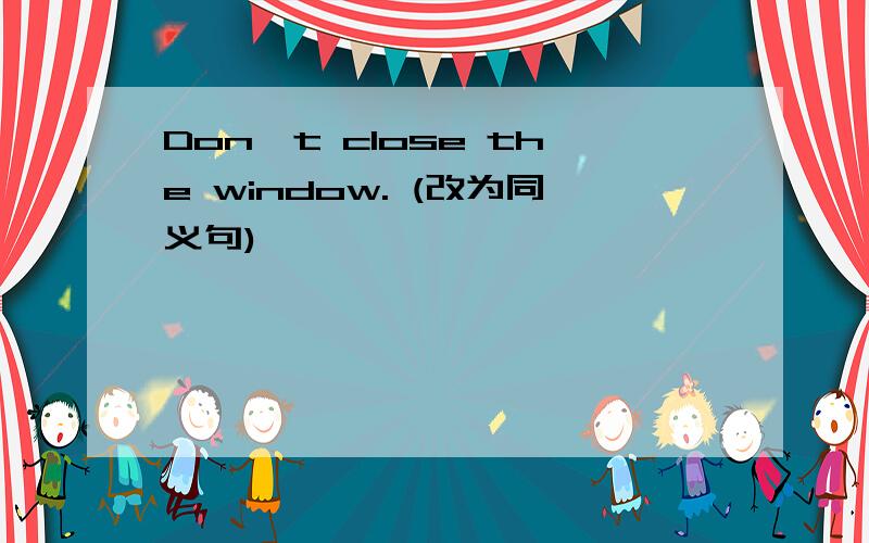 Don't close the window. (改为同义句)