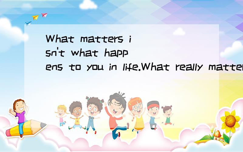 What matters isn't what happens to you in life.What really matters is how you react to it.求翻译