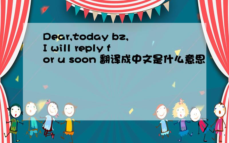 Dear,today bz,I will reply for u soon 翻译成中文是什么意思