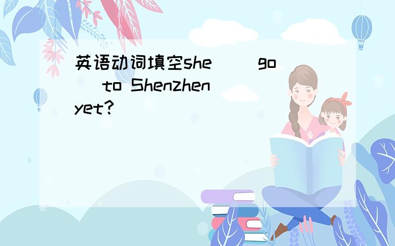 英语动词填空she _(go) to Shenzhen yet?