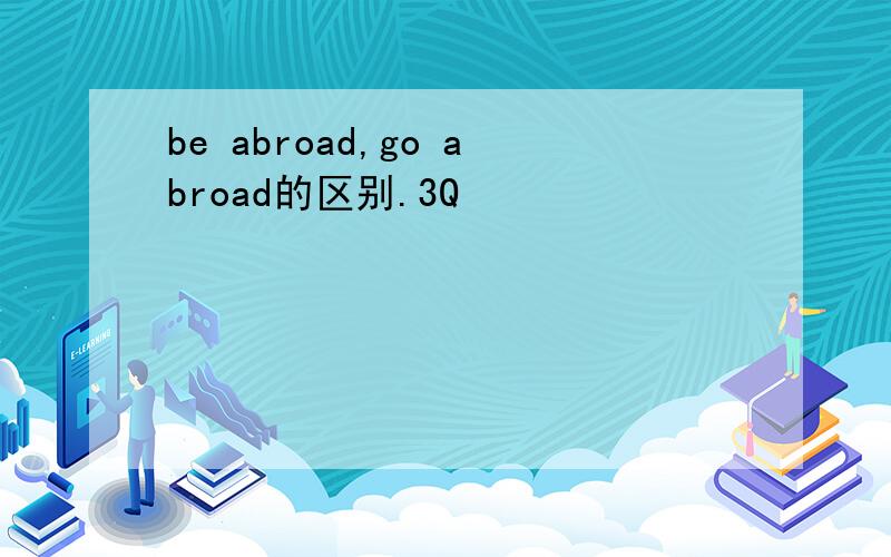 be abroad,go abroad的区别.3Q
