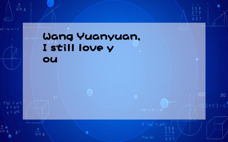 Wang Yuanyuan,I still love you