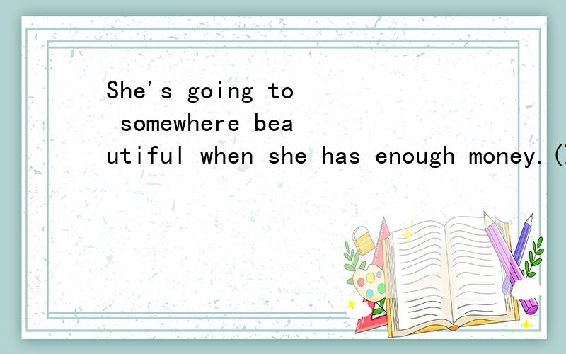 She's going to somewhere beautiful when she has enough money.(改写同义句)She's going to ___ ___ which is beautiful when she has enough money.