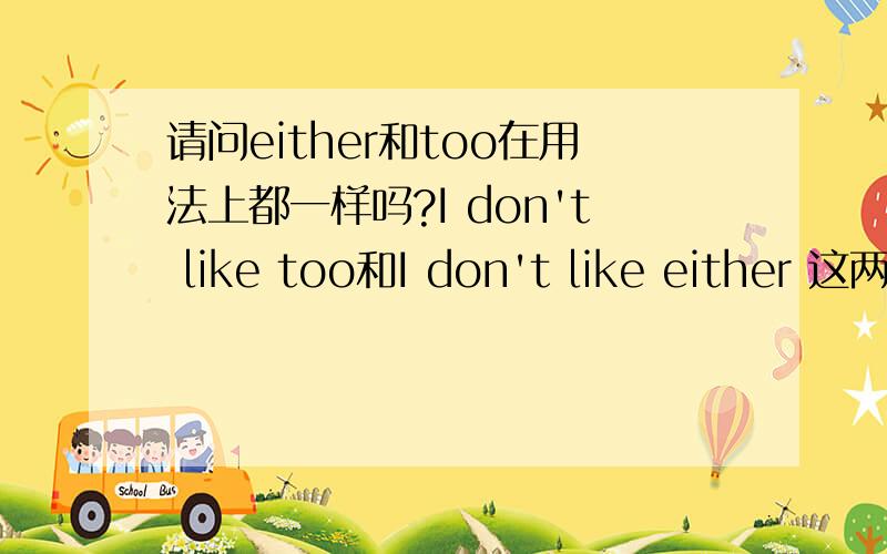 请问either和too在用法上都一样吗?I don't like too和I don't like either 这两个单词在句中的用法都一样吗.