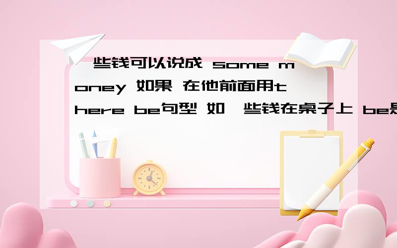 一些钱可以说成 some money 如果 在他前面用there be句型 如一些钱在桌子上 be是is还是are一些钱可以说成 some money 如果 在他前面用there be句型 如一些钱在桌子上 be是is还是are