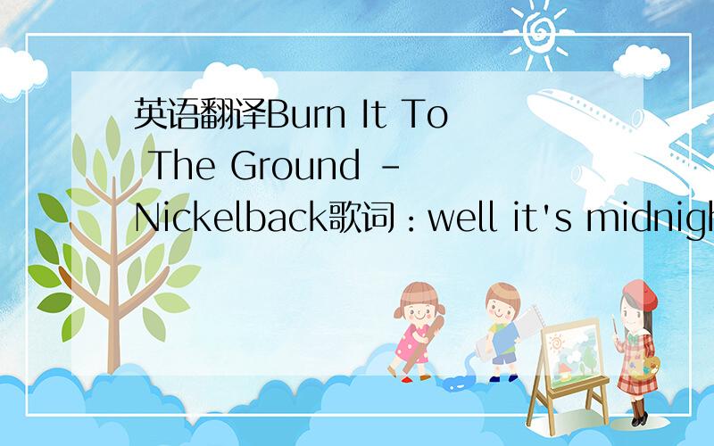 英语翻译Burn It To The Ground - Nickelback歌词：well it's midnight,damn right,we're wound up too tighti've got a fist full of whiskey,the bottle just bit methat shit makes me bat shit crazywe've got no fear,no doubt,all in balls outwe're going