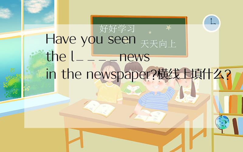 Have you seen the l____news in the newspaper?横线上填什么?
