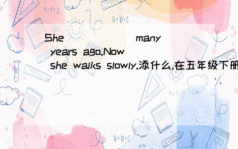 She___ ___many years ago.Now she walks slowly.添什么,在五年级下册活动用书里第3页还有后面的题：(2)She saw well many years ago.now she___ ___.(3)she___ ___manyyears ago.now she cooks well.(4)she was young many years ago.now she__