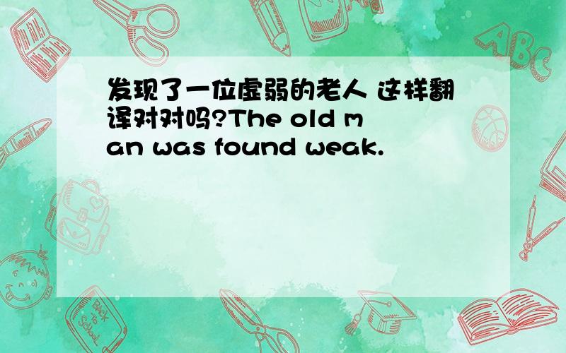 发现了一位虚弱的老人 这样翻译对对吗?The old man was found weak.