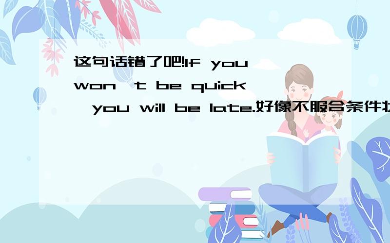 这句话错了吧!If you won't be quick,you will be late.好像不服合条件状语从句的结构主句将来，从句一般