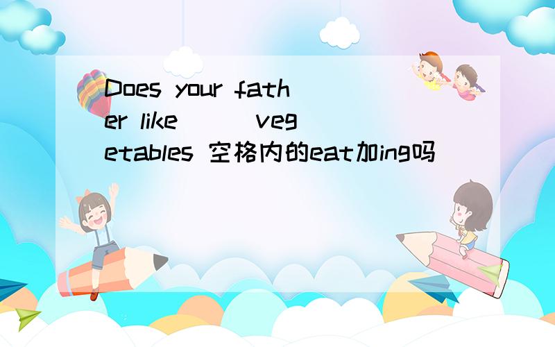 Does your father like ( )vegetables 空格内的eat加ing吗