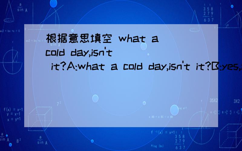 根据意思填空 what a cold day,isn't it?A:what a cold day,isn't it?B:yes,and the radio says it will be even （ ）tomorrow.A:( B:It will be snowy .There will( ) be heavy snow and the( ) will fall below zeroA:cool!It doesn't snow quite a lot here